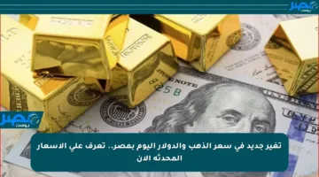 تغير جديد في سعر الذهب والدولار اليوم بمصر.. تعرف على الأسعار المحدثة الآن